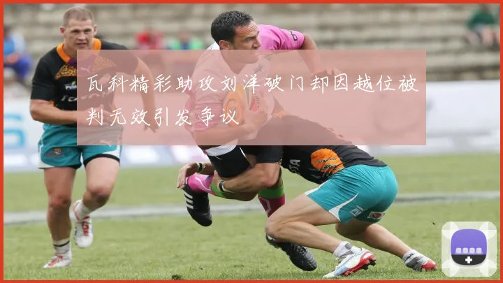瓦科精彩助攻刘洋破门却因越位被判无效引发争议