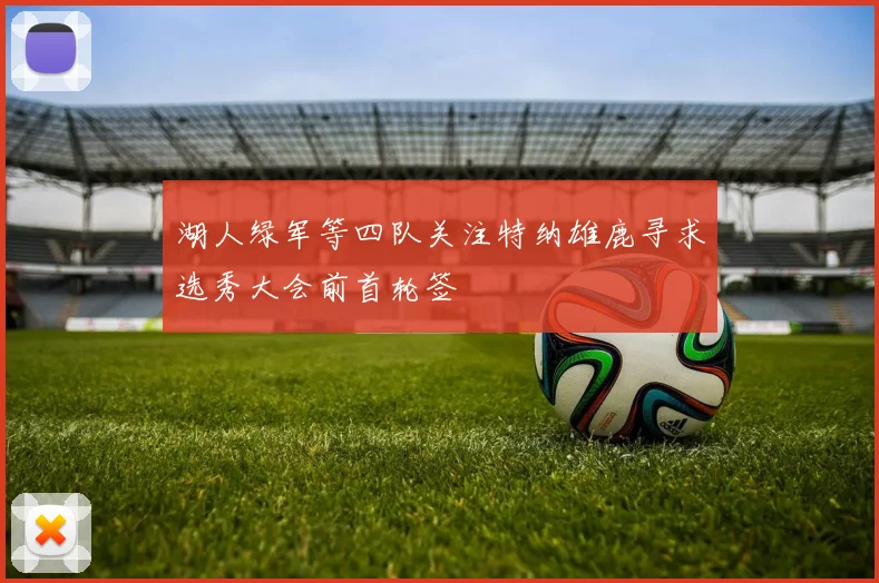 湖人绿军等四队关注特纳雄鹿寻求选秀大会前首轮签