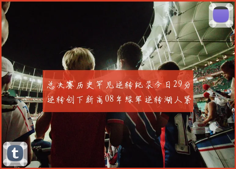 总决赛历史罕见逆转纪录今日29分逆转创下新高08年绿军逆转湖人紧随其后
