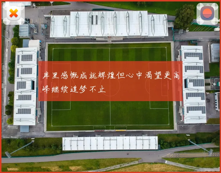 库里感慨成就辉煌但心中渴望更高峰继续追梦不止
