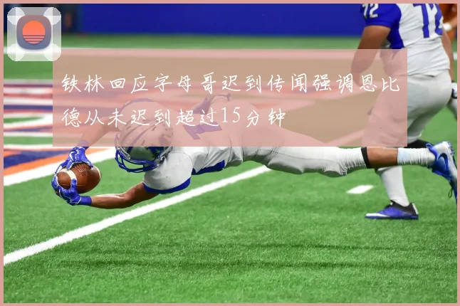 铁林回应字母哥迟到传闻强调恩比德从未迟到超过15分钟