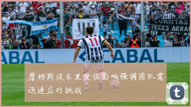 詹姆斯谈东里受伤影响强调团队需迅速应对挑战