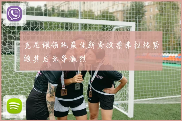 克尼佩领跑最佳新秀投票弗拉格紧随其后竞争激烈