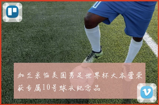 加兰亲临美国男足世界杯大本营荣获专属10号球衣纪念品