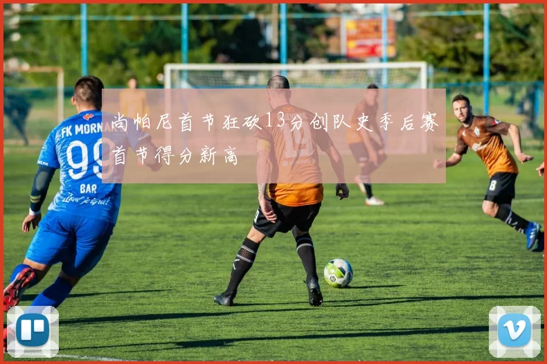 尚帕尼首节狂砍13分创队史季后赛首节得分新高