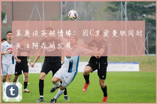 莱奥谈英超情缘：因C罗爱曼联同时关注阿森纳发展