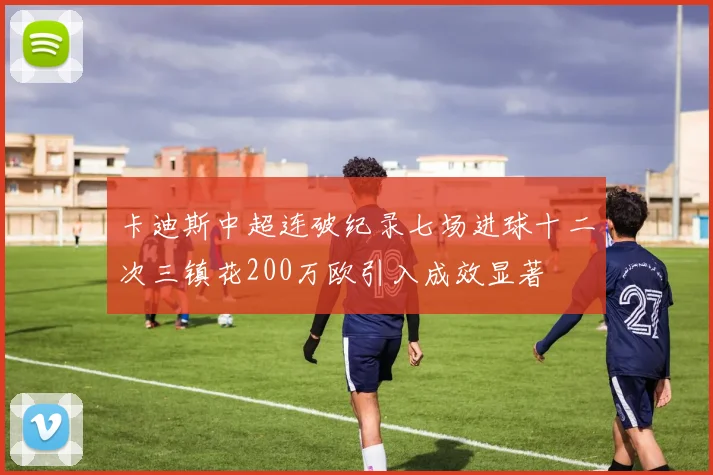 卡迪斯中超连破纪录七场进球十二次三镇花200万欧引入成效显著