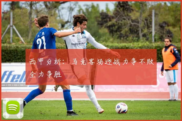 西甲分析：马竞客场迎战力争不败全力争胜