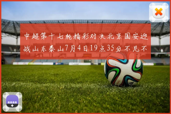 中超第十七轮精彩对决北京国安迎战山东泰山7月4日19点35分不见不散