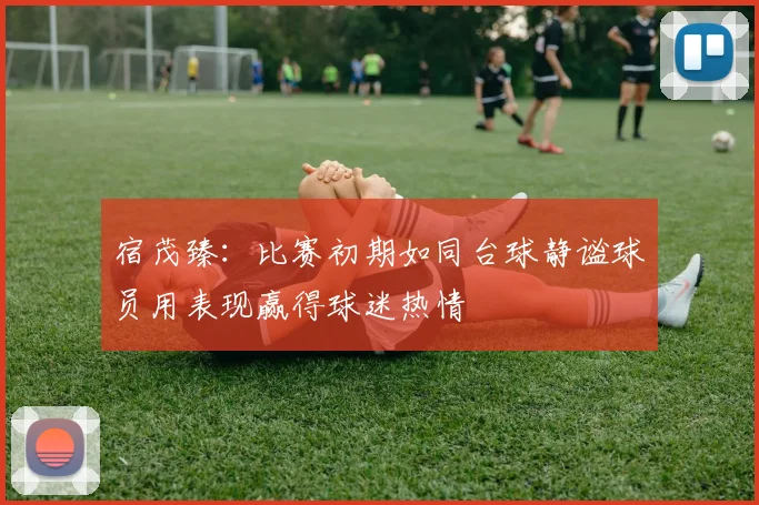 宿茂臻：比赛初期如同台球静谧球员用表现赢得球迷热情