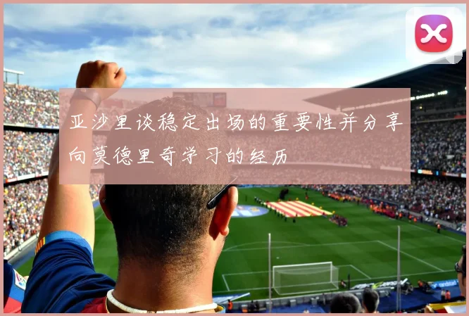 亚沙里谈稳定出场的重要性并分享向莫德里奇学习的经历
