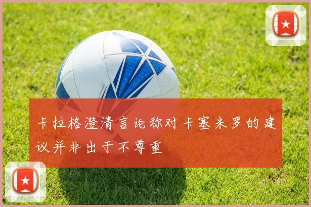 卡拉格澄清言论称对卡塞米罗的建议并非出于不尊重