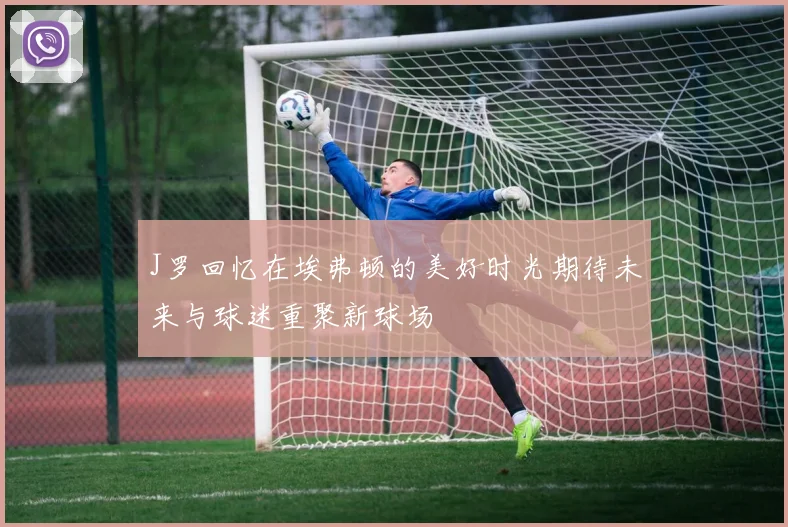 J罗回忆在埃弗顿的美好时光期待未来与球迷重聚新球场