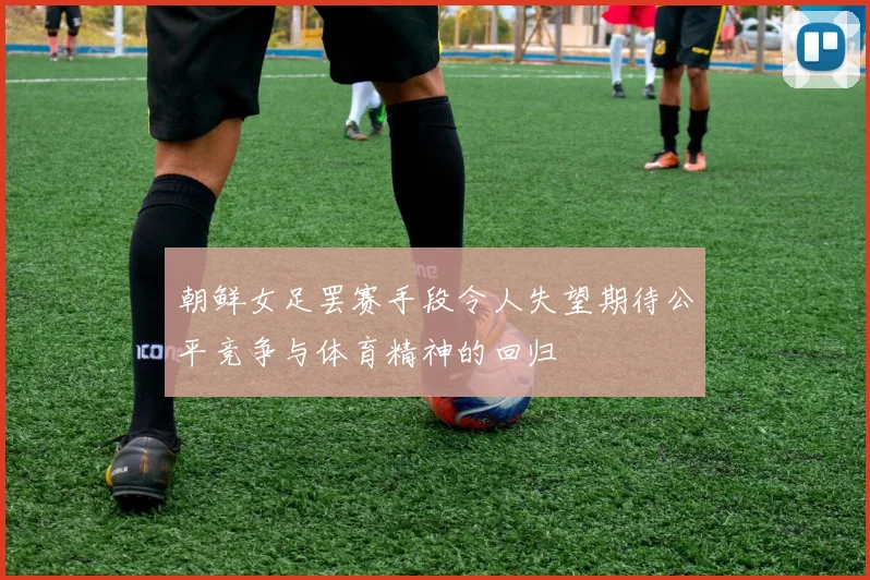 朝鲜女足罢赛手段令人失望期待公平竞争与体育精神的回归