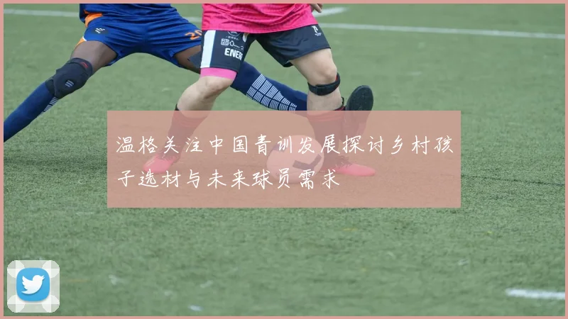 温格关注中国青训发展探讨乡村孩子选材与未来球员需求
