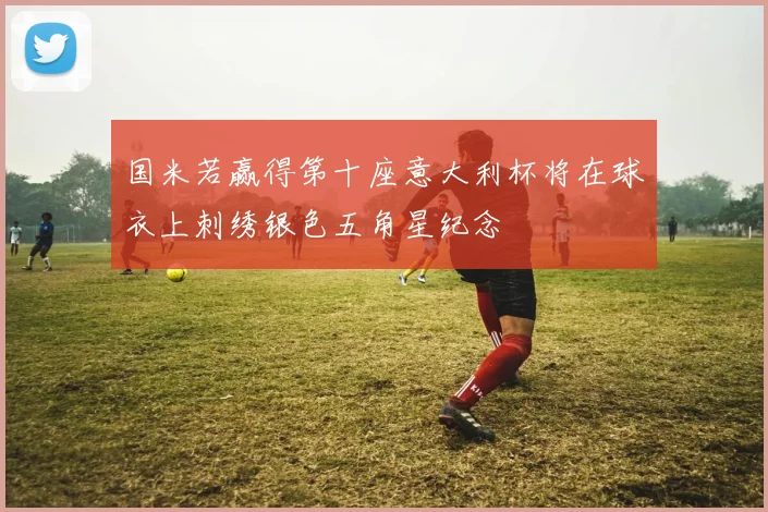 国米若赢得第十座意大利杯将在球衣上刺绣银色五角星纪念