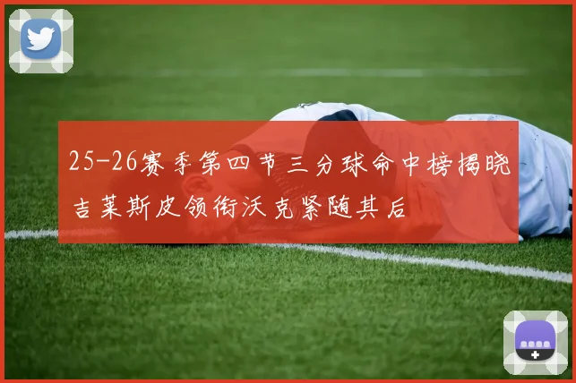 25-26赛季第四节三分球命中榜揭晓吉莱斯皮领衔沃克紧随其后