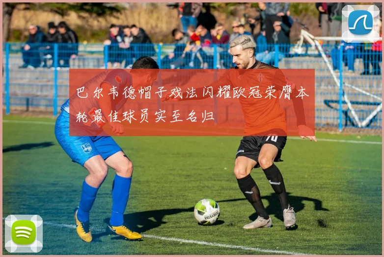 巴尔韦德帽子戏法闪耀欧冠荣膺本轮最佳球员实至名归