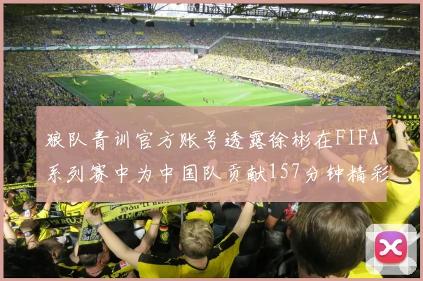 狼队青训官方账号透露徐彬在FIFA系列赛中为中国队贡献157分钟精彩表现