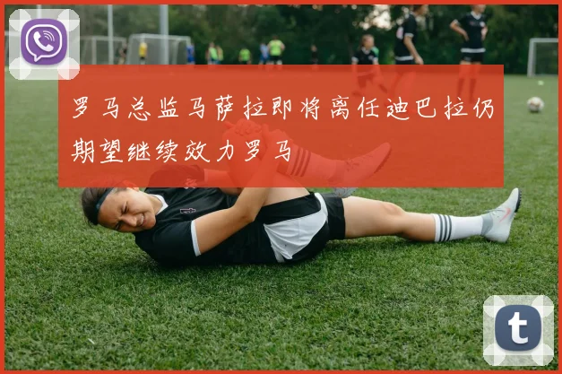 罗马总监马萨拉即将离任迪巴拉仍期望继续效力罗马