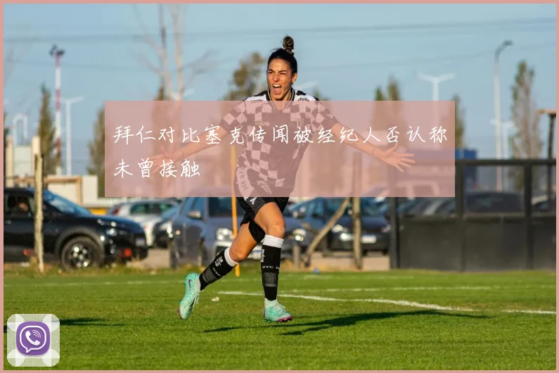 拜仁对比塞克传闻被经纪人否认称未曾接触