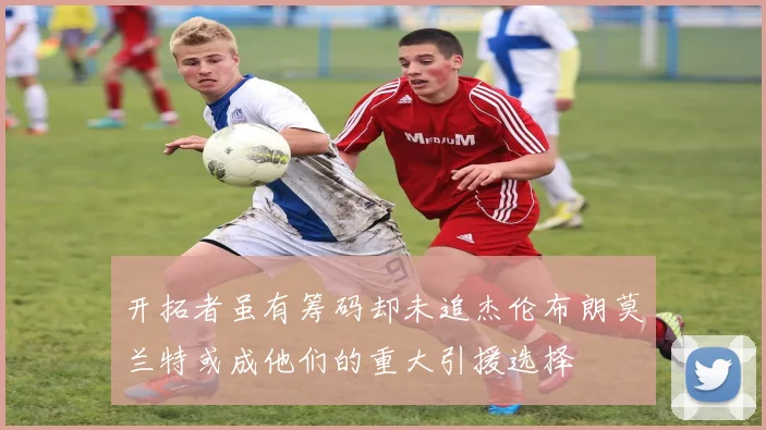 开拓者虽有筹码却未追杰伦布朗莫兰特或成他们的重大引援选择