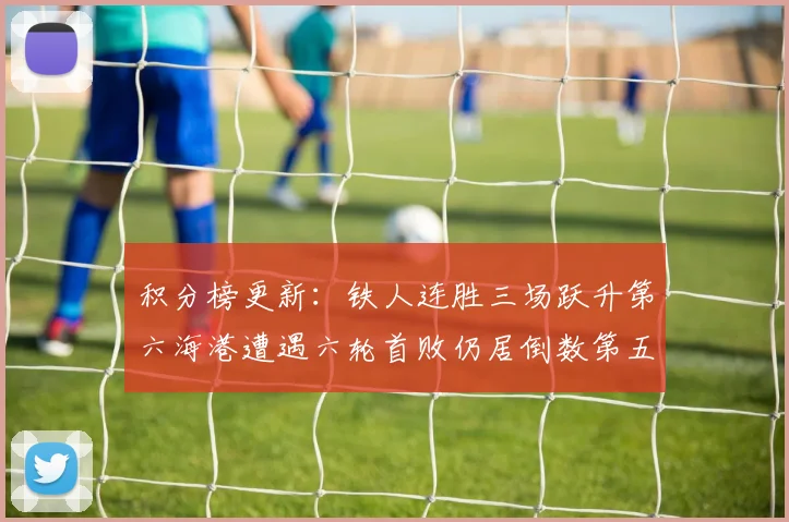 积分榜更新：铁人连胜三场跃升第六海港遭遇六轮首败仍居倒数第五