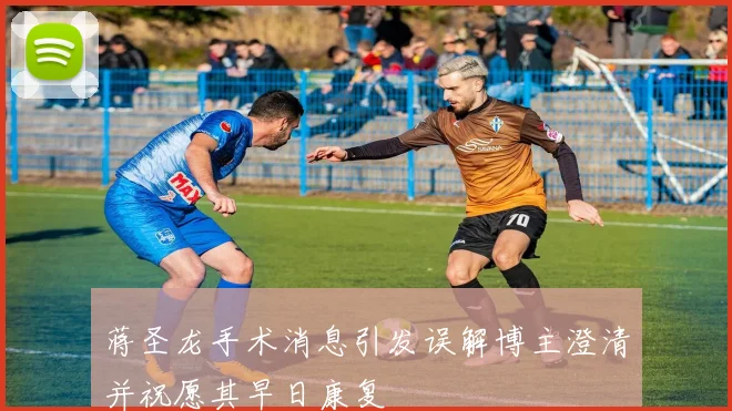 蒋圣龙手术消息引发误解博主澄清并祝愿其早日康复