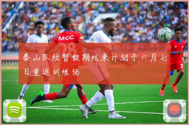 泰山队短暂假期结束计划于六月七日重返训练场