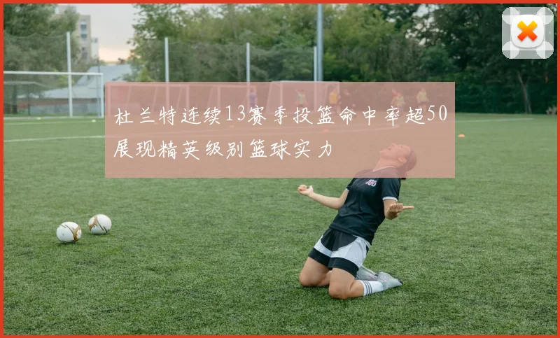 杜兰特连续13赛季投篮命中率超50展现精英级别篮球实力