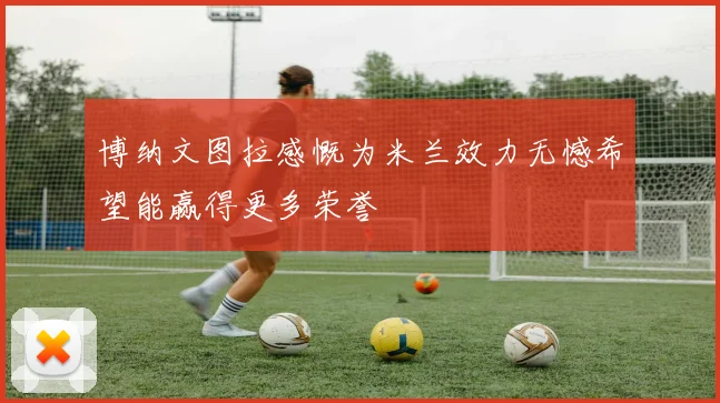 博纳文图拉感慨为米兰效力无憾希望能赢得更多荣誉